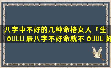 八字中不好的几种命格女人「生 🐒 辰八字不好命就不 🐅 好吗」